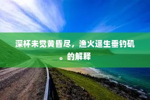 深杯未觉黄昏尽，渔火遥生垂钓矶。的解释