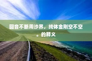 圆音不断周沙界，纯体金刚空不空。的释义
