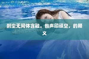 刹尘无间体含融。包声印顽空，的释义