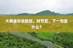 大振金铃总脱空。时节至，下一句是什么？