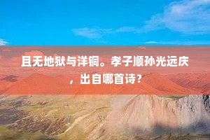且无地狱与洋铜。孝子顺孙光远庆，出自哪首诗？