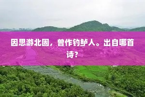 因思游北固，曾作钓鲈人。出自哪首诗？
