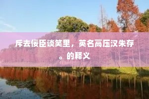 斥去佞臣谈笑里，英名高压汉朱存。的释义