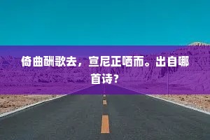 倚曲酬歌去，宣尼正哂而。出自哪首诗？