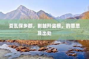 芟乱保乡郡，剿馘歼盗根。的意思及出处