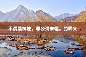 不谓桑梓地，辱公弭朱幡。的释义