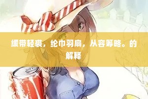 缓带轻裘，纶巾羽扇，从容筹略。的解释