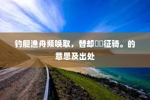 钓艇渔舟频唤取，替却駪駪征骑。的意思及出处