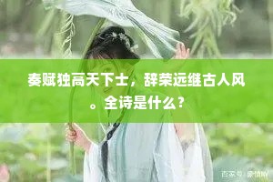 奏赋独高天下士，辞荣远继古人风。全诗是什么？