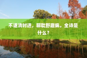 不遂清时适，聊耽野趣偏。全诗是什么？