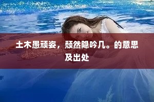 土木愚顽姿，颓然隐吟几。的意思及出处