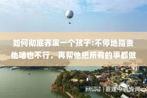 如何彻底养废一个孩子:不停地指责他啥也不行，再帮他把所有的事都做了。