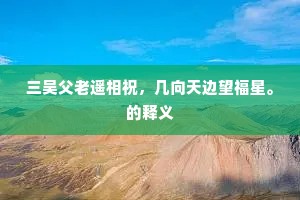 三吴父老遥相祝，几向天边望福星。的释义
