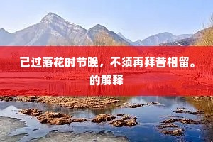 已过落花时节晚，不须再拜苦相留。的解释