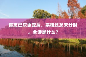 宦志已灰更变后,宗枝还念未分时。全诗是什么? 宦志已灰更变后,宗枝还念未分时。全诗是什么?