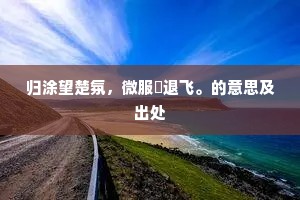 归涂望楚氛，微服鹢退飞。的意思及出处