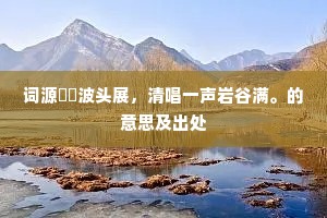 词源灩灩波头展，清唱一声岩谷满。的意思及出处