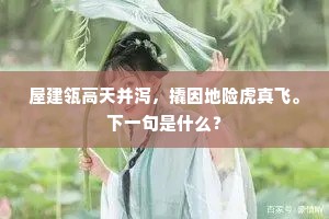 屋建瓴高天并泻，撬因地险虎真飞。下一句是什么？
