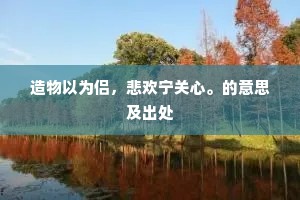 造物以为侣，悲欢宁关心。的意思及出处