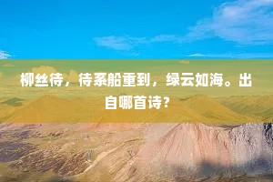 柳丝待，待系船重到，绿云如海。出自哪首诗？