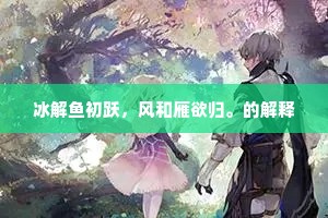 冰解鱼初跃，风和雁欲归。的解释