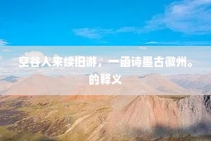 空谷人来续旧游，一函诗墨古徽州。的释义