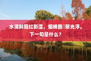 水浸斜阳红影湿，烟横叠巘翠光浮。下一句是什么？