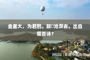 金盏大，为君酌。鼓枻沧溟去。出自哪首诗？