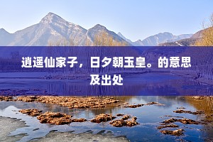 逍遥仙家子，日夕朝玉皇。的意思及出处