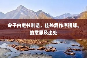 令子内庭书制诰，佳孙复作序班郎。的意思及出处