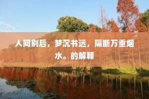 人间别后，梦沉书远，隔断万重烟水。的解释