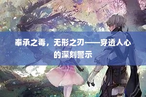 奉承之毒，无形之刃——穿透人心的深刻警示