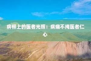 病榻上的医者光辉：病痛不掩医者仁心