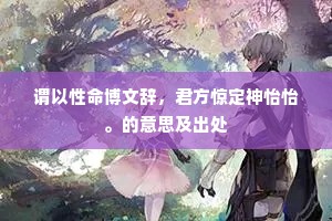 谓以性命博文辞，君方惊定神怡怡。的意思及出处