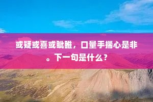 或疑或喜或眦睢，口量手揣心是非。下一句是什么？