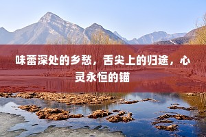 味蕾深处的乡愁，舌尖上的归途，心灵永恒的锚
