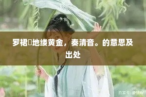 罗裙窣地缕黄金，奏清音。的意思及出处