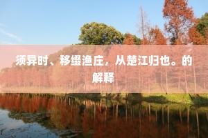 须异时、移缀渔庄，从楚江归也。的解释