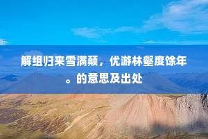 解组归来雪满颠，优游林壑度馀年。的意思及出处