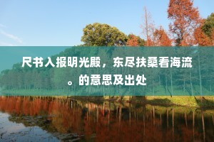 尺书入报明光殿，东尽扶桑看海流。的意思及出处