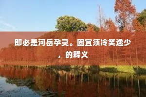 即必是河岳孕灵。固宜须冷笑逸少，的释义