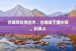 古城阴处饶古木,古城城下烟水绿。的释义 古城阴处饶古木,古城城下烟水绿。的释义