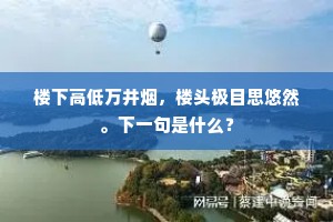 楼下高低万井烟，楼头极目思悠然。下一句是什么？