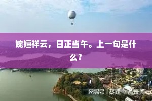 婉嬗祥云,日正当午。上一句是什么? 婉嬗祥云,日正当午。上一句是什么?