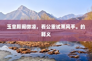 玉皇殿阁微凉,看公重试薰风手。的释义 玉皇殿阁微凉,看公重试薰风手。的释义