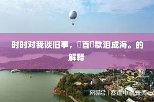 时时对我谈旧事，俛首歔欷泪成海。的解释