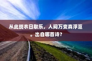 从此斑衣日取乐，人间万变真浮沤。出自哪首诗？
