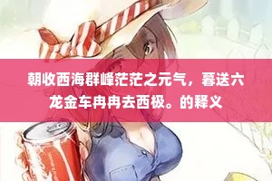 朝收西海群峰茫茫之元气，暮送六龙金车冉冉去西极。的释义