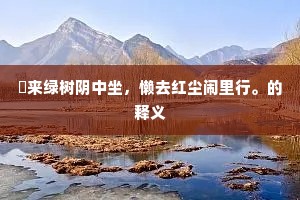 閒来绿树阴中坐，懒去红尘闹里行。的释义