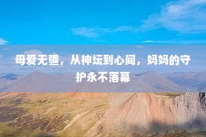 母爱无疆，从神坛到心间，妈妈的守护永不落幕